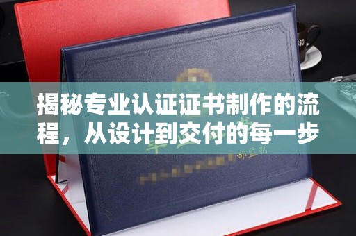 攀枝花揭秘专业认证证书制作的流程，从设计到交付的每一步